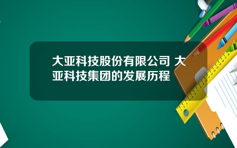 大亚科技股份有限公司 大亚科技集团的发展历程